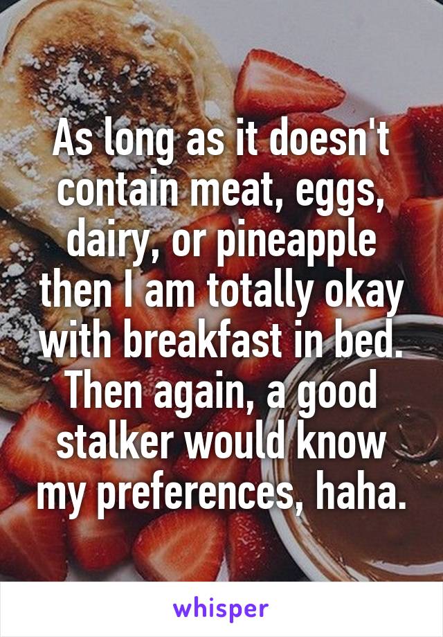 As long as it doesn't contain meat, eggs, dairy, or pineapple then I am totally okay with breakfast in bed. Then again, a good stalker would know my preferences, haha.