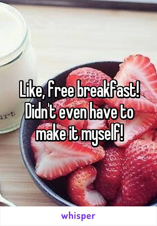 Like, free breakfast! Didn't even have to make it myself!