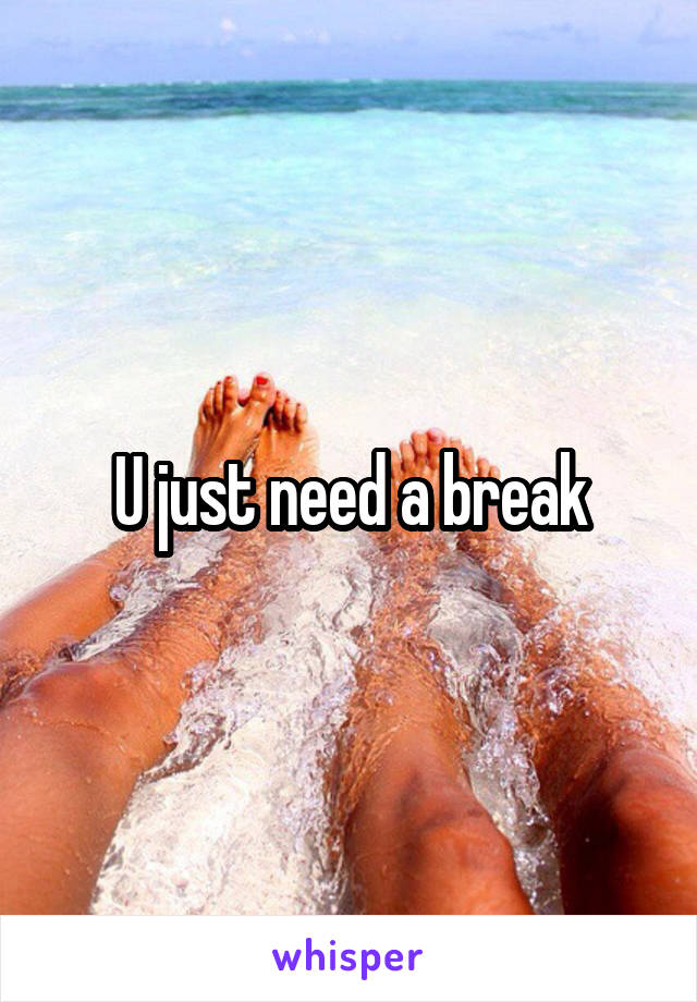 U just need a break