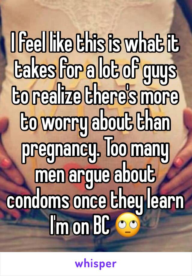 I feel like this is what it takes for a lot of guys to realize there's more to worry about than pregnancy. Too many men argue about condoms once they learn I'm on BC 🙄