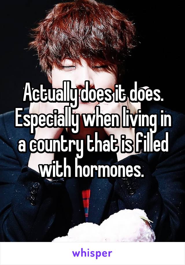 Actually does it does. Especially when living in a country that is filled with hormones. 