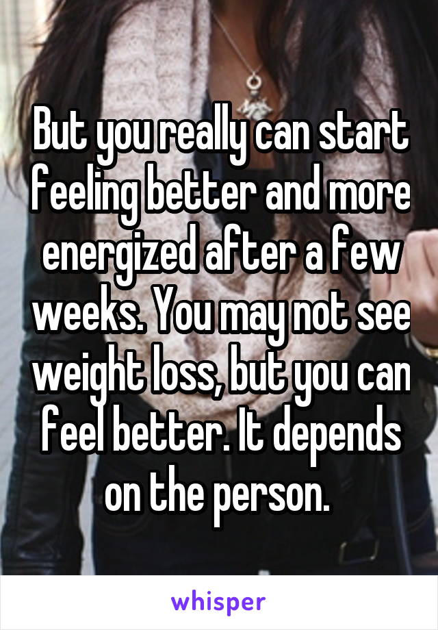 But you really can start feeling better and more energized after a few weeks. You may not see weight loss, but you can feel better. It depends on the person. 