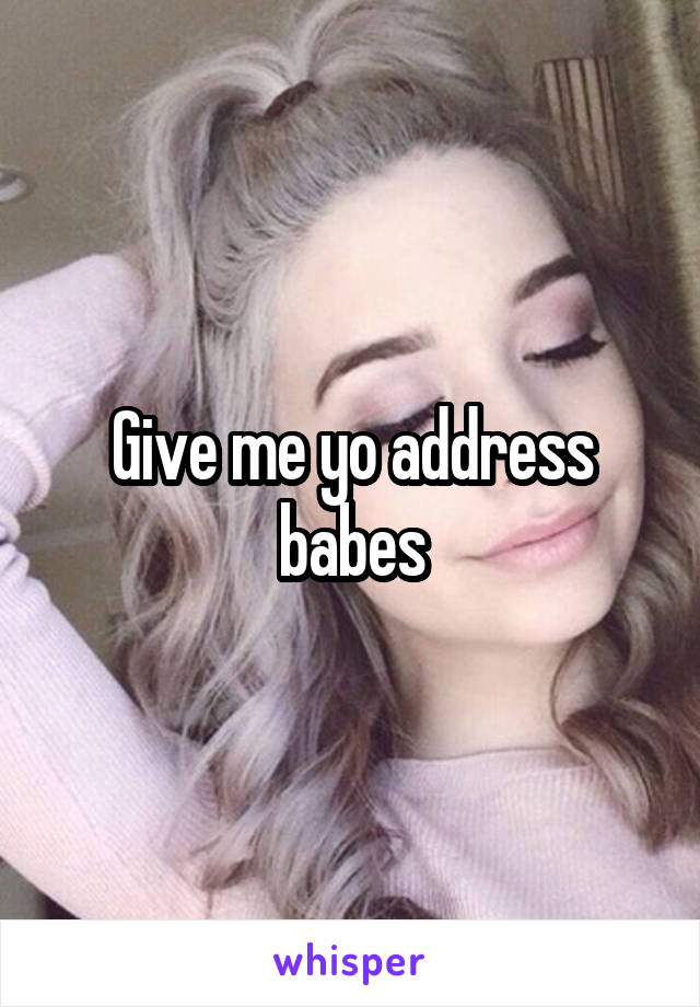 Give me yo address babes