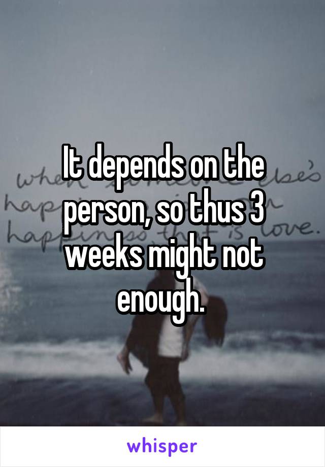 It depends on the person, so thus 3 weeks might not enough. 