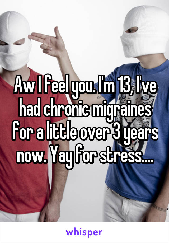 Aw I feel you. I'm 13, I've had chronic migraines for a little over 3 years now. Yay for stress....