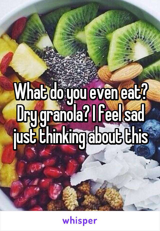 What do you even eat? Dry granola? I feel sad just thinking about this