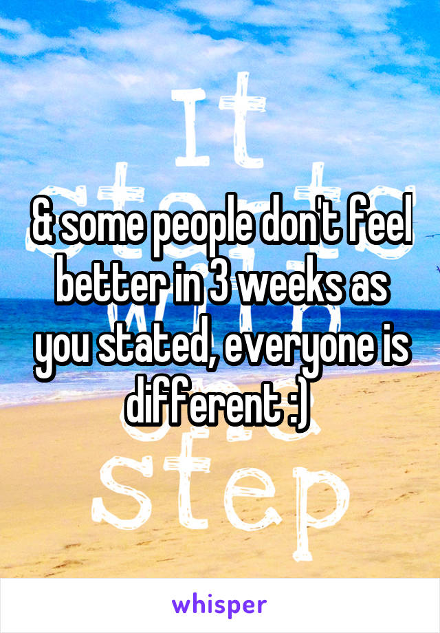 & some people don't feel better in 3 weeks as you stated, everyone is different :) 