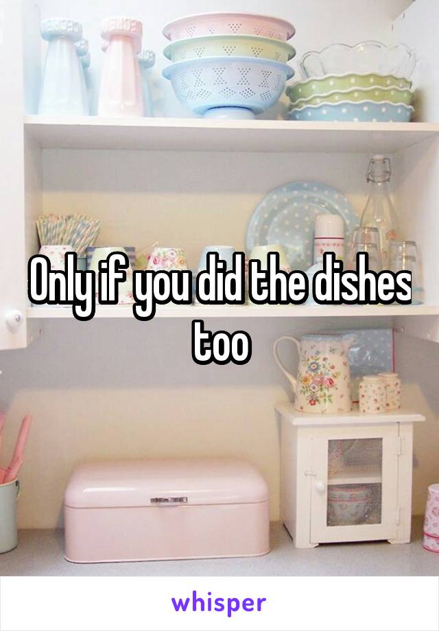 Only if you did the dishes too