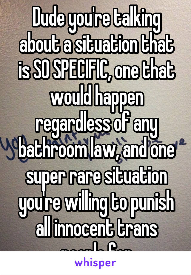 Dude you're talking about a situation that is SO SPECIFIC, one that would happen regardless of any bathroom law, and one super rare situation you're willing to punish all innocent trans people for