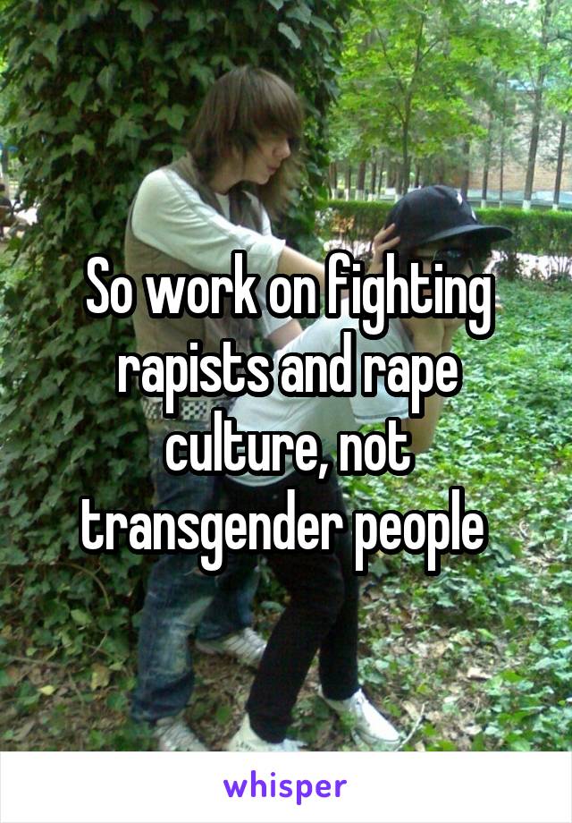 So work on fighting rapists and rape culture, not transgender people 