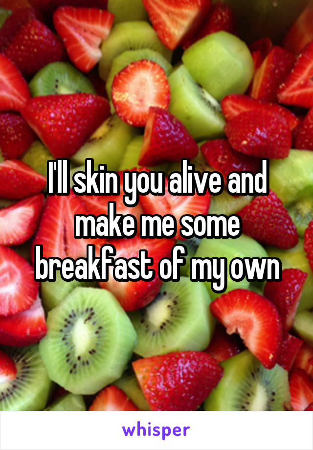 I'll skin you alive and make me some breakfast of my own