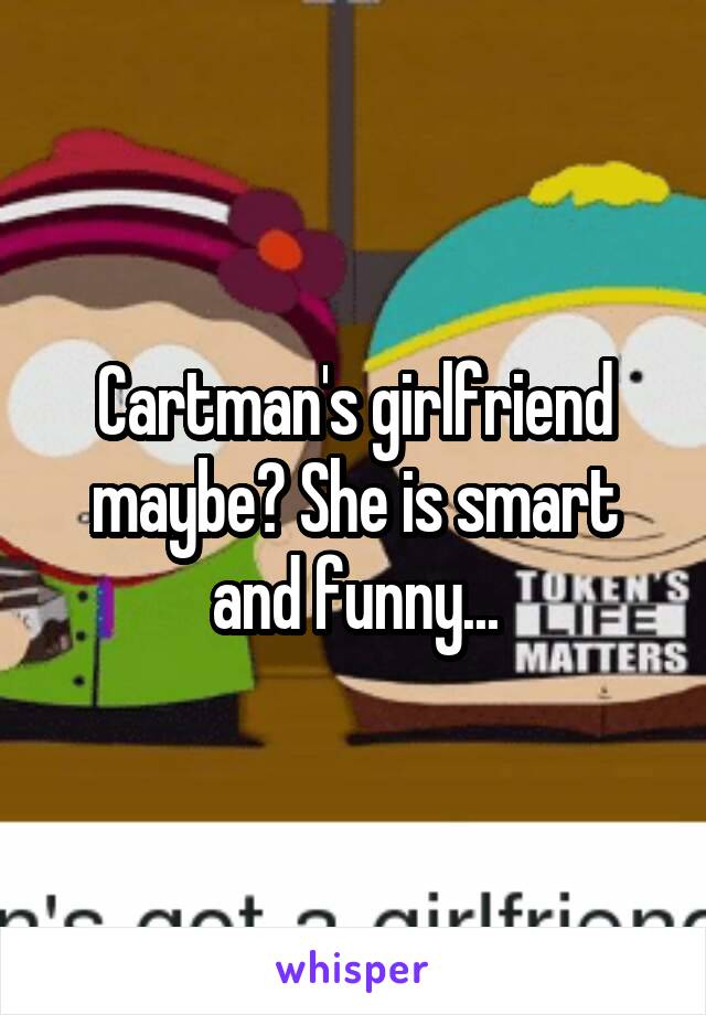 Cartman's girlfriend maybe? She is smart and funny...