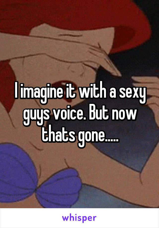 I imagine it with a sexy guys voice. But now thats gone.....