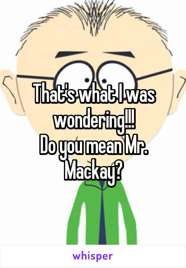 That's what I was wondering!!!
Do you mean Mr. Mackay?