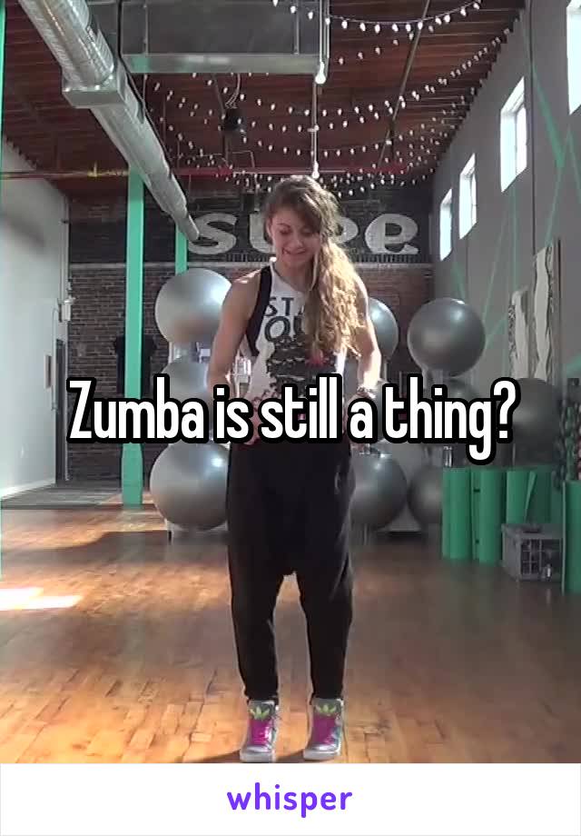 Zumba is still a thing?