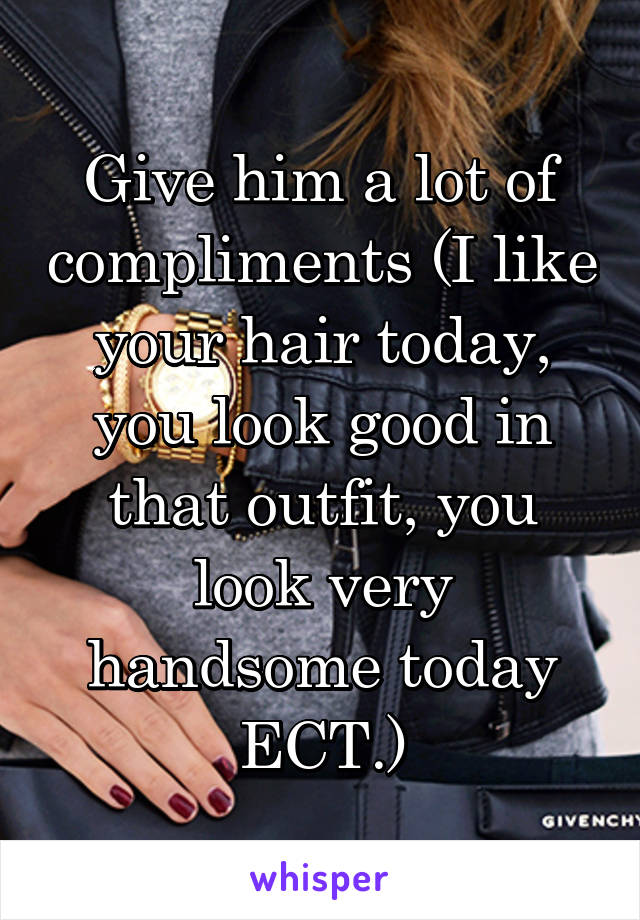 Give him a lot of compliments (I like your hair today, you look good in that outfit, you look very handsome today ECT.)