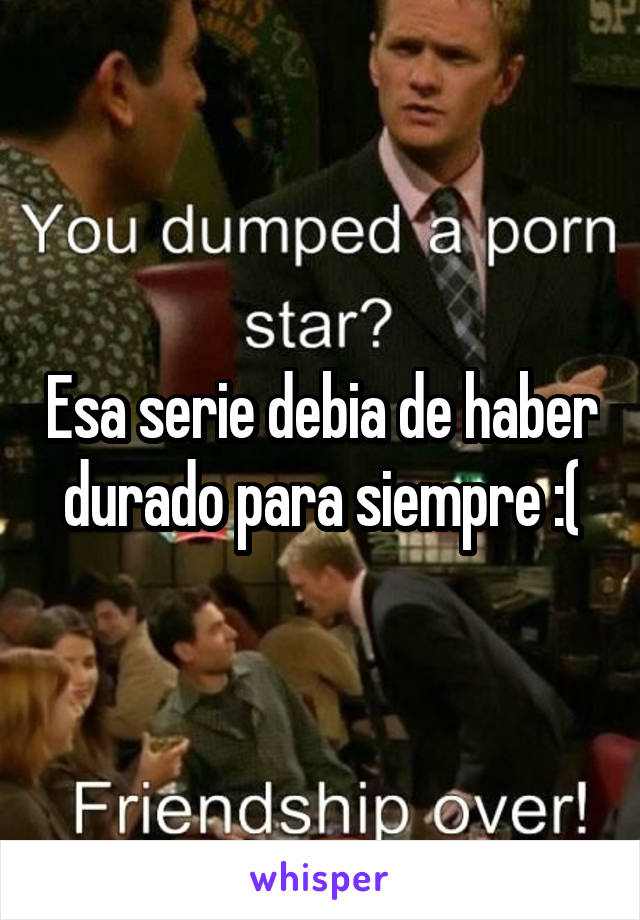 Esa serie debia de haber durado para siempre :(