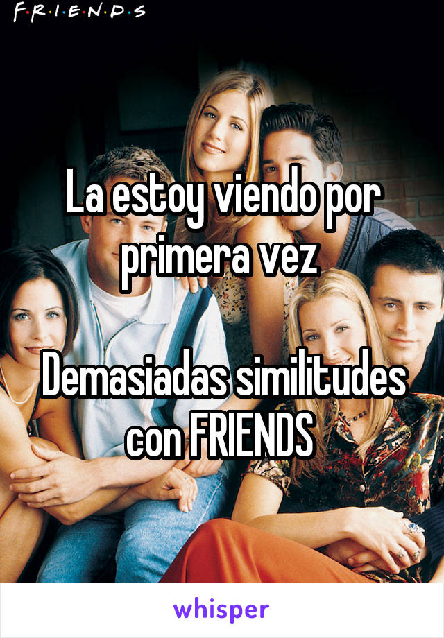 La estoy viendo por primera vez 

Demasiadas similitudes con FRIENDS 