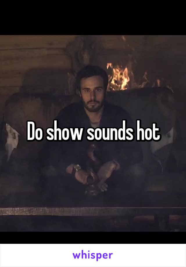 Do show sounds hot