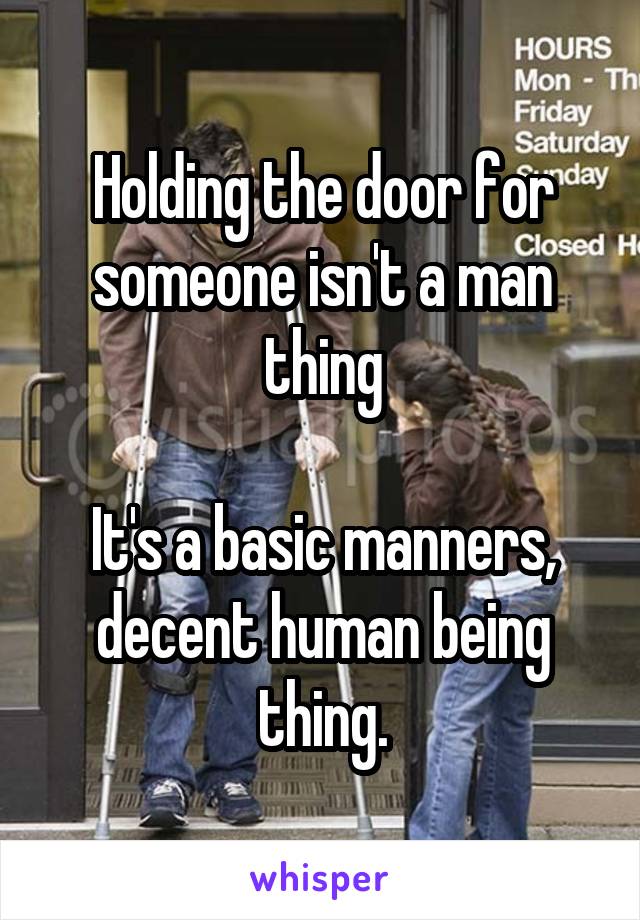 Holding the door for someone isn't a man thing

It's a basic manners, decent human being thing.