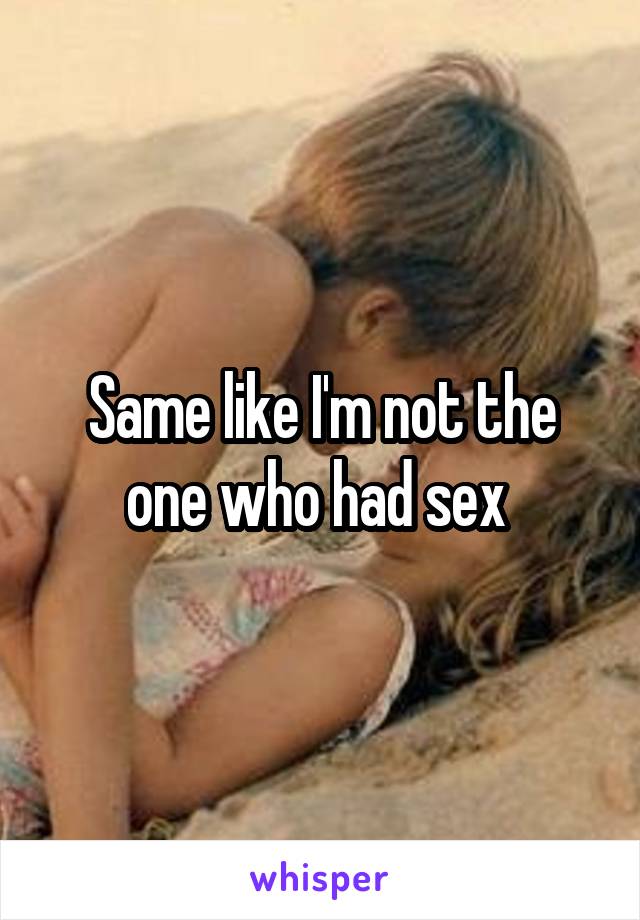 Same like I'm not the one who had sex 