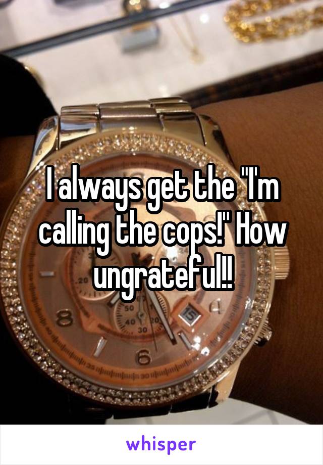 I always get the "I'm calling the cops!" How ungrateful!!