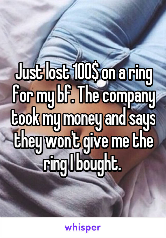 Just lost 100$ on a ring for my bf. The company took my money and says they won't give me the ring I bought. 