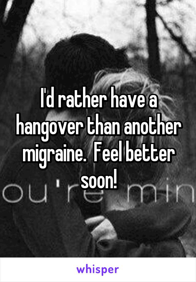 I'd rather have a hangover than another migraine.  Feel better soon!