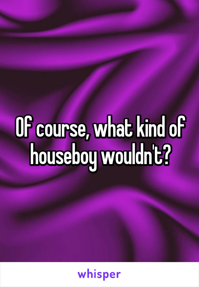 Of course, what kind of houseboy wouldn't?