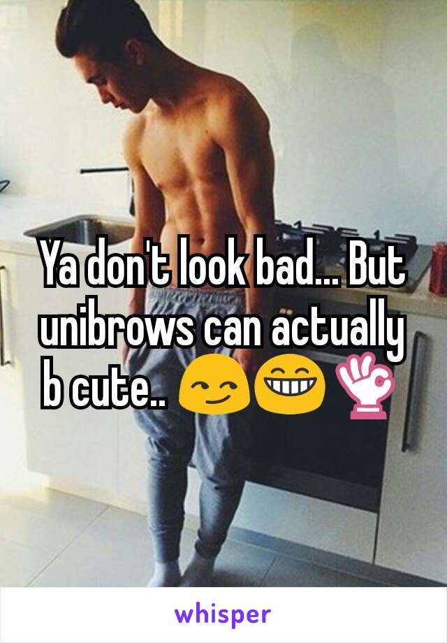 Ya don't look bad... But unibrows can actually b cute.. 😏😁👌