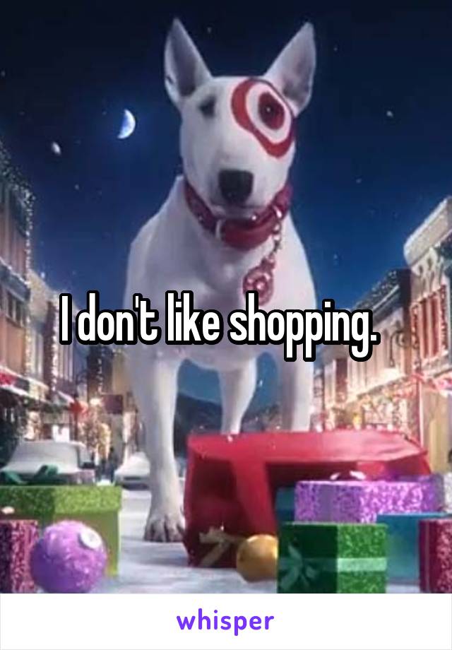 I don't like shopping.  