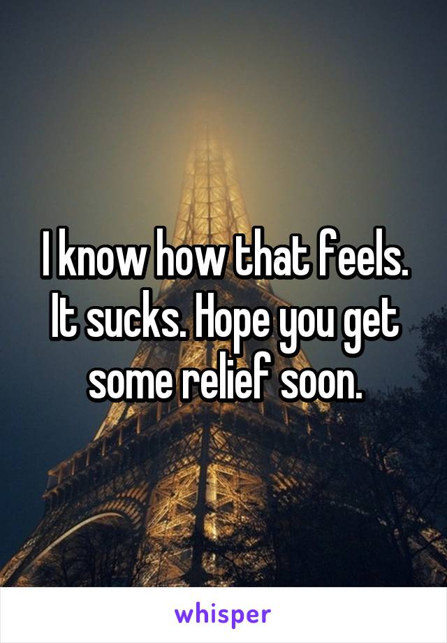 I know how that feels. It sucks. Hope you get some relief soon.