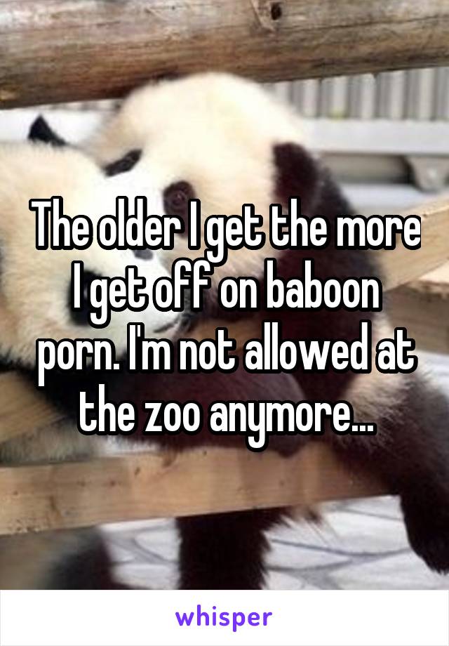 The older I get the more I get off on baboon porn. I'm not allowed at the zoo anymore...