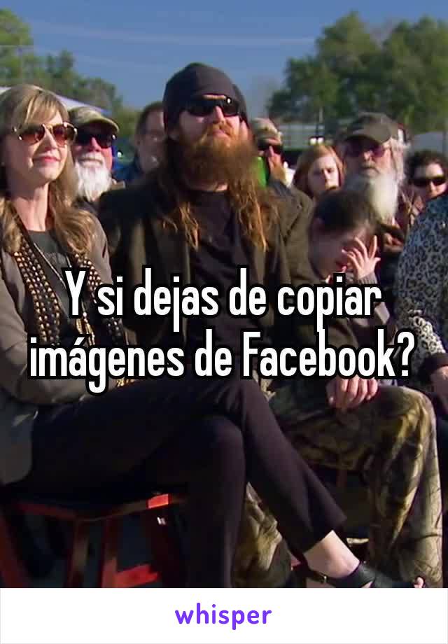 Y si dejas de copiar imágenes de Facebook?