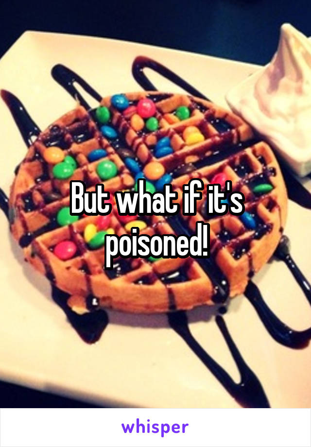 But what if it's poisoned!