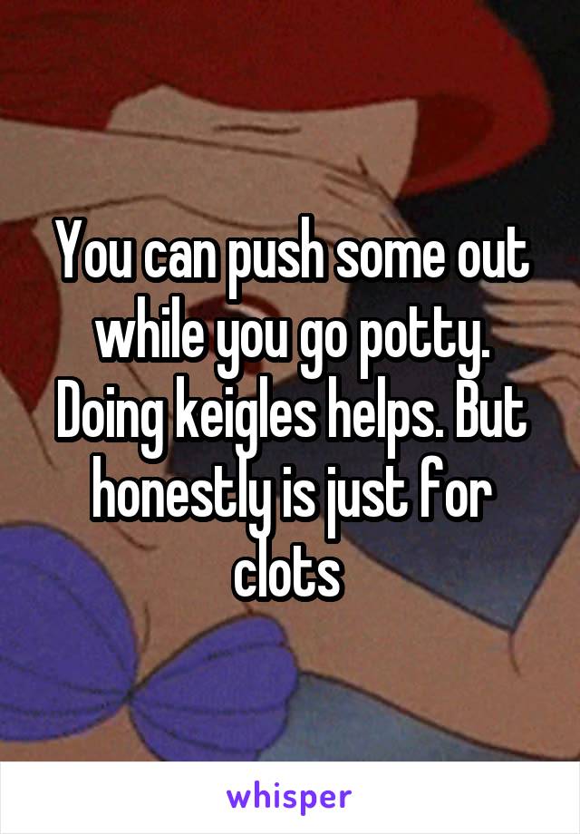 You can push some out while you go potty. Doing keigles helps. But honestly is just for clots 