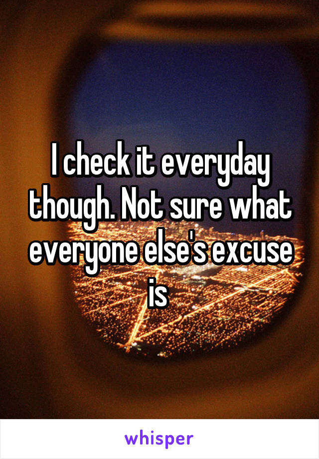 I check it everyday though. Not sure what everyone else's excuse is 