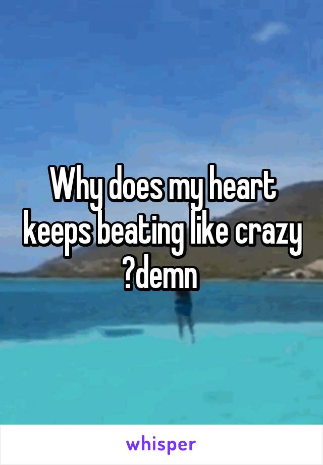 why-does-my-heart-keeps-beating-like-crazy-demn