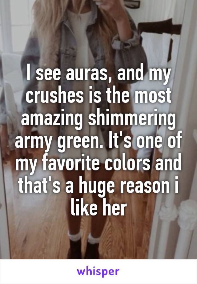 I see auras, and my crushes is the most amazing shimmering army green. It's one of my favorite colors and that's a huge reason i like her