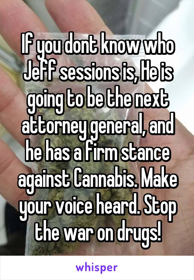 If you dont know who Jeff sessions is, He is going to be the next attorney general, and he has a firm stance against Cannabis. Make your voice heard. Stop the war on drugs!