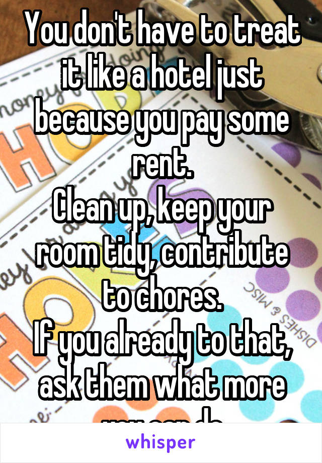 You don't have to treat it like a hotel just because you pay some rent.
Clean up, keep your room tidy, contribute to chores.
If you already to that, ask them what more you can do