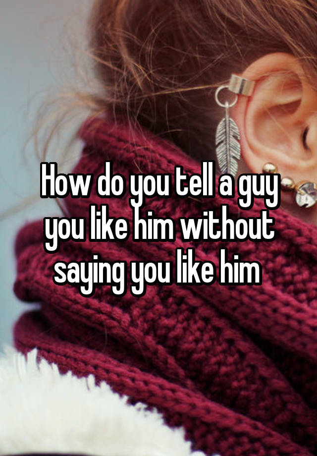 How do you tell a guy you like him without saying you like him