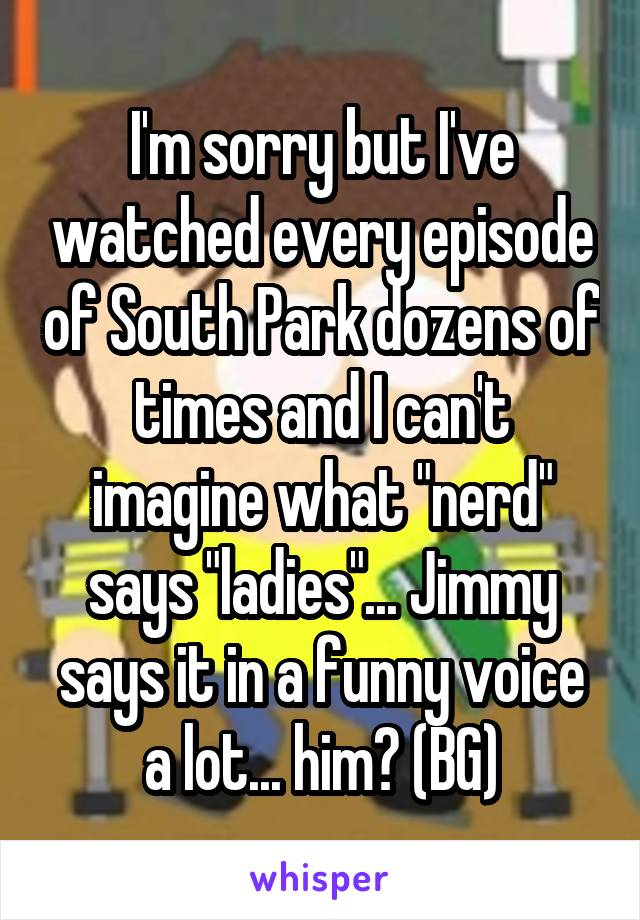 I'm sorry but I've watched every episode of South Park dozens of times and I can't imagine what "nerd" says "ladies"... Jimmy says it in a funny voice a lot... him? (BG)