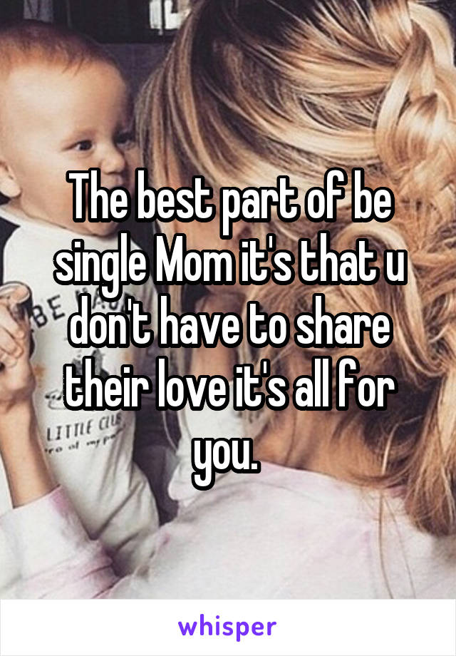 The best part of be single Mom it's that u don't have to share their love it's all for you. 