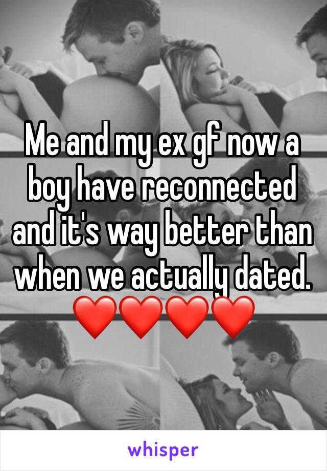 Me and my ex gf now a boy have reconnected and it's way better than when we actually dated. ❤❤❤❤
