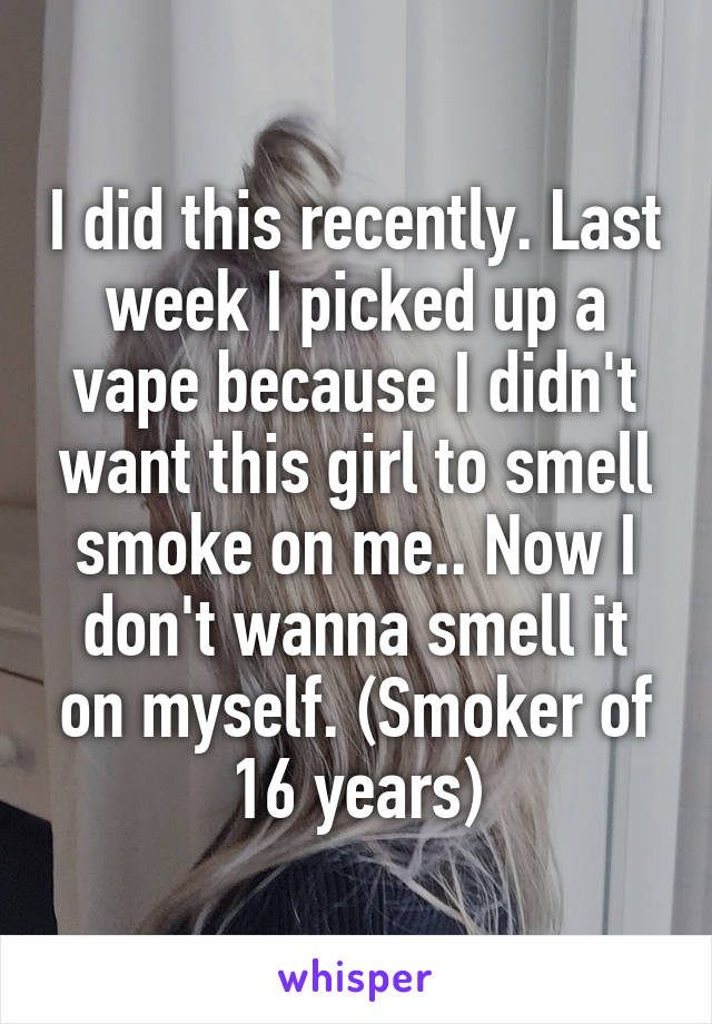 I did this recently. Last week I picked up a vape because I didn't want this girl to smell smoke on me.. Now I don't wanna smell it on myself. (Smoker of 16 years)