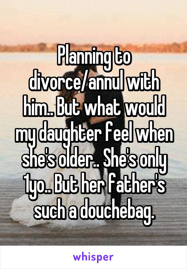 Planning to divorce/annul with him.. But what would my daughter feel when she's older.. She's only 1yo.. But her father's such a douchebag.