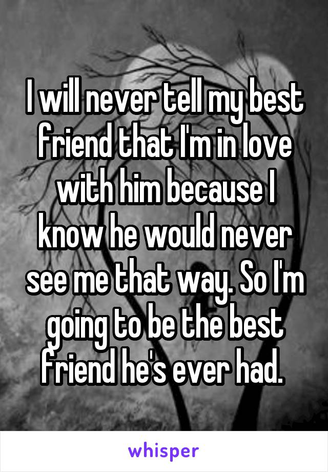 I will never tell my best friend that I'm in love with him because I know he would never see me that way. So I'm going to be the best friend he's ever had. 