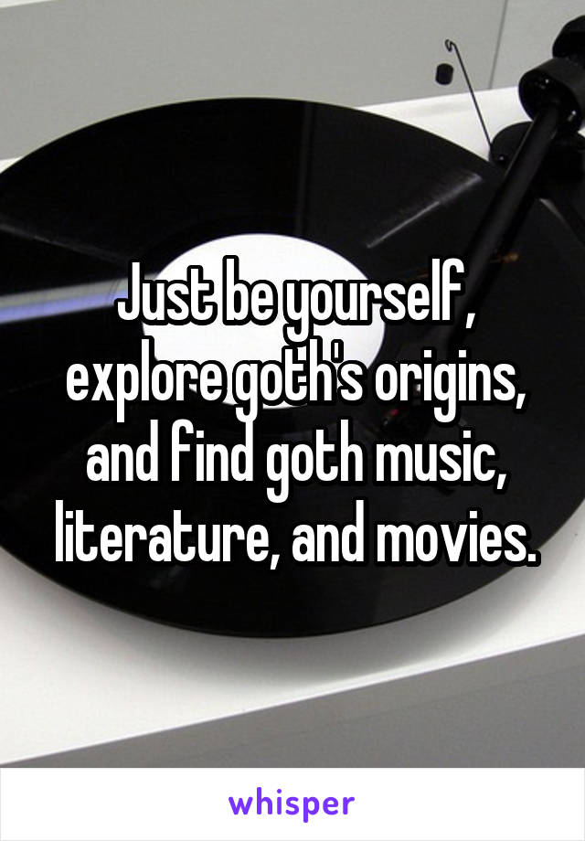 Just be yourself, explore goth's origins, and find goth music, literature, and movies.