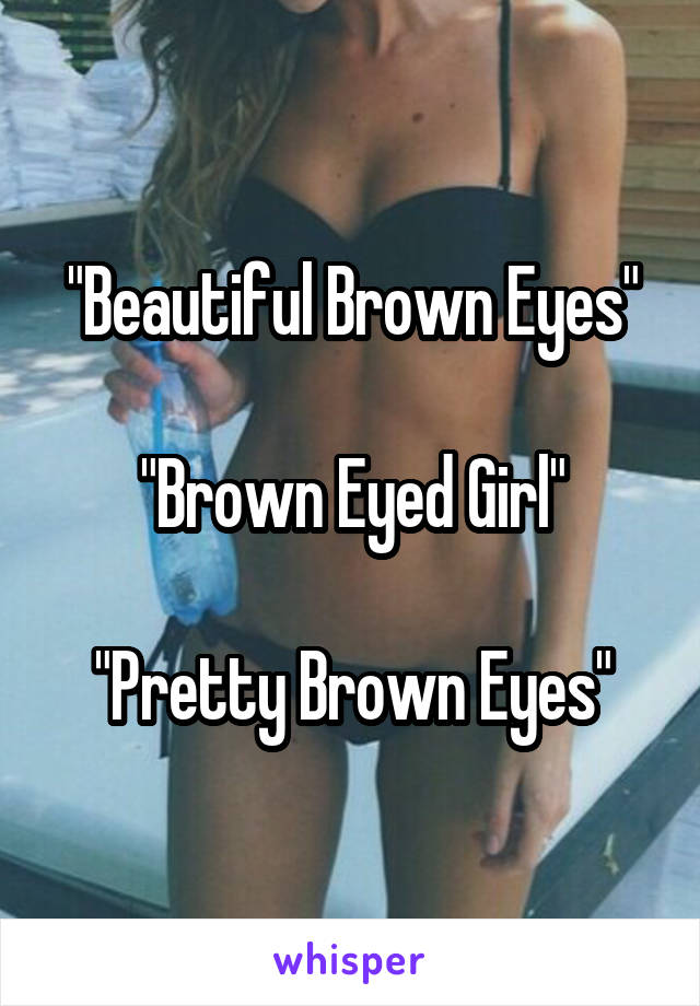 "Beautiful Brown Eyes"

"Brown Eyed Girl"

"Pretty Brown Eyes"